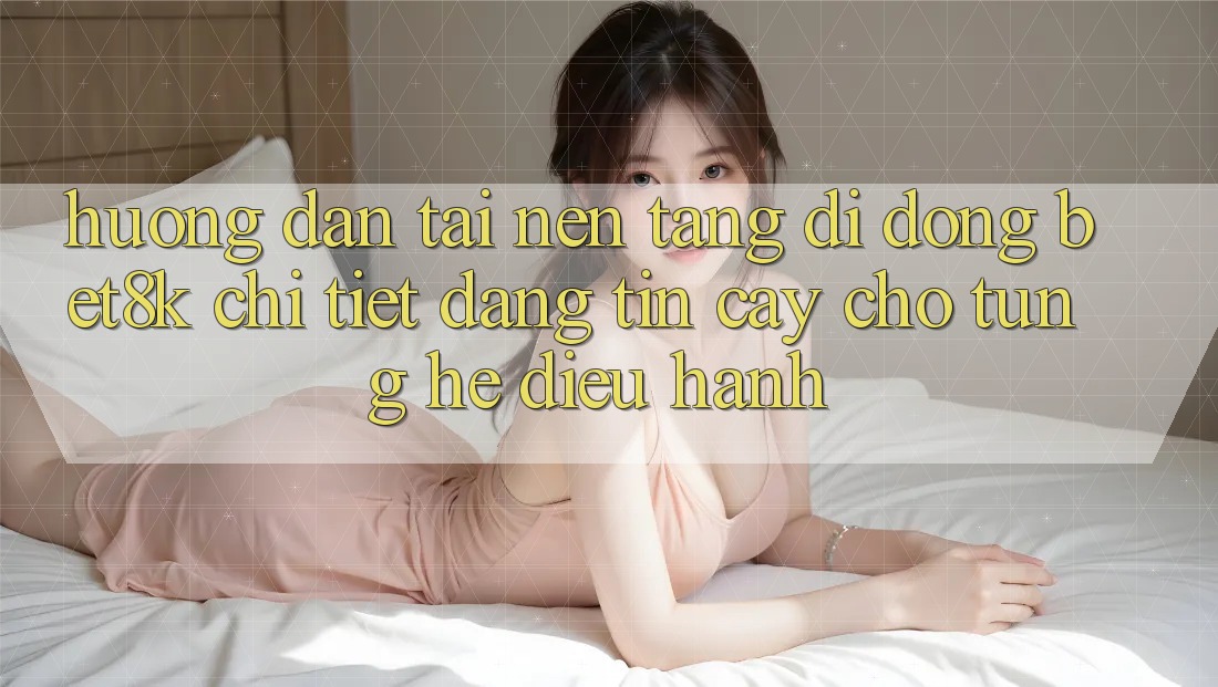 Hướng dẫn Tải Nền tảng di động Bet8k Chi Tiết, Đáng tin cậy Cho Từng Hệ Điều Hành Hướng dẫn Tải Nền tảng di động Bet8k Chi Tiết, Đáng tin cậy Cho Từng Hệ Điều Hành