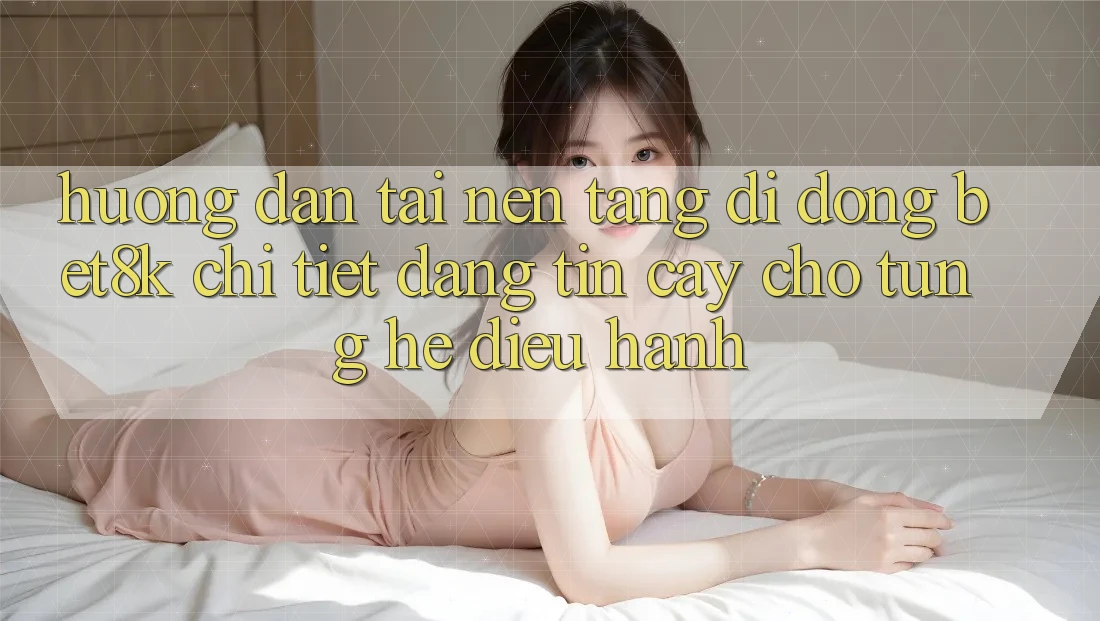 Hướng Dẫn Tải Nền tảng di động Bet8k Chi Tiết, Đáng tin cậy Cho Từng Hệ Điều Hành Hướng Dẫn Tải Nền tảng di động Bet8k Chi Tiết, Đáng tin cậy Cho Từng Hệ Điều Hành
