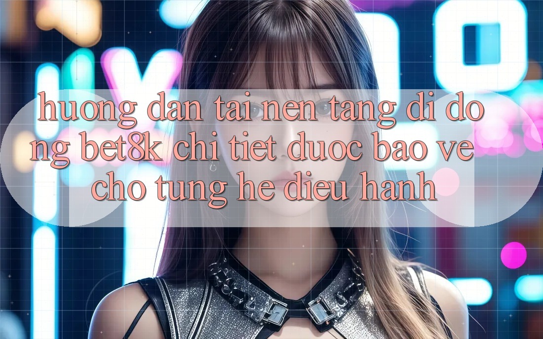 Hướng dẫn Tải Nền tảng di động Bet8k Chi Tiết, Được bảo vệ Cho Từng Hệ Điều Hành Hướng dẫn Tải Nền tảng di động Bet8k Chi Tiết, Được bảo vệ Cho Từng Hệ Điều Hành