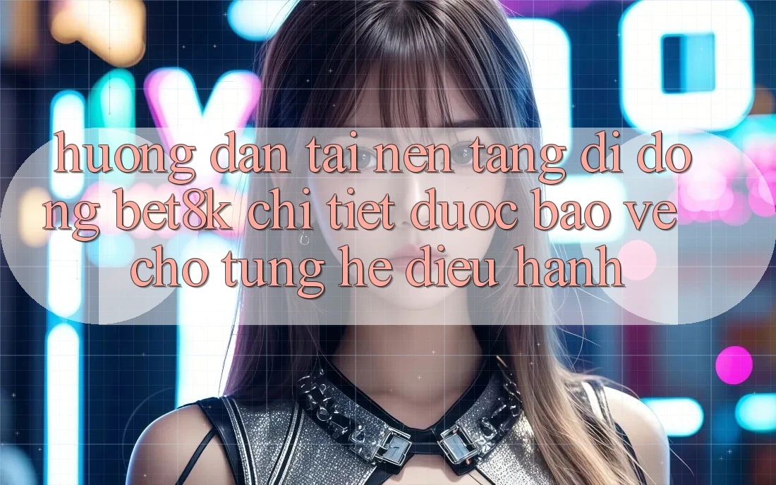 Hướng Dẫn Tải Nền tảng di động Bet8k Chi Tiết, Được bảo vệ Cho Từng Hệ Điều Hành Hướng Dẫn Tải Nền tảng di động Bet8k Chi Tiết, Được bảo vệ Cho Từng Hệ Điều Hành