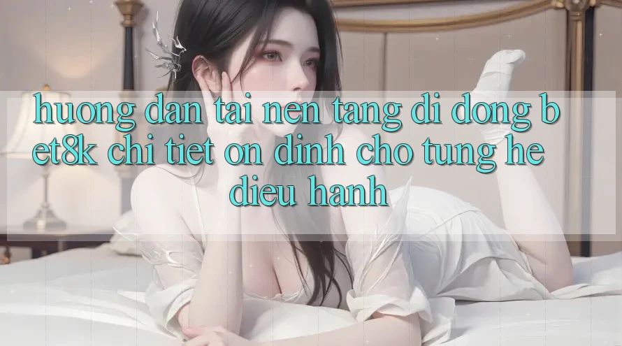 Hướng Dẫn Tải Nền tảng di động Bet8k Chi Tiết, Ổn định Cho Từng Hệ Điều Hành Hướng Dẫn Tải Nền tảng di động Bet8k Chi Tiết, Ổn định Cho Từng Hệ Điều Hành