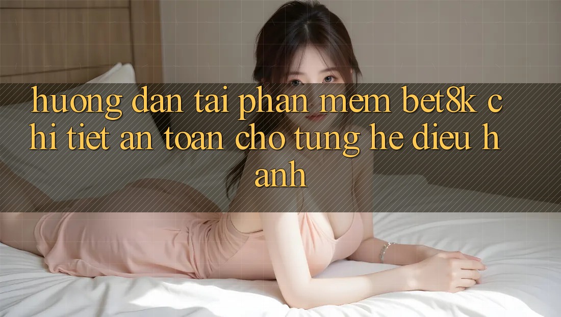 Hướng Dẫn Tải Phần mềm Bet8k Chi Tiết, An Toàn Cho Từng Hệ Điều Hành