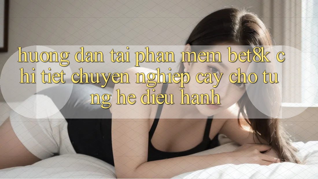 Hướng Dẫn Tải Phần mềm Bet8k Chi Tiết, Chuyên nghiệp cậy Cho Từng Hệ Điều Hành Hướng Dẫn Tải Phần mềm Bet8k Chi Tiết, Chuyên nghiệp cậy Cho Từng Hệ Điều Hành
