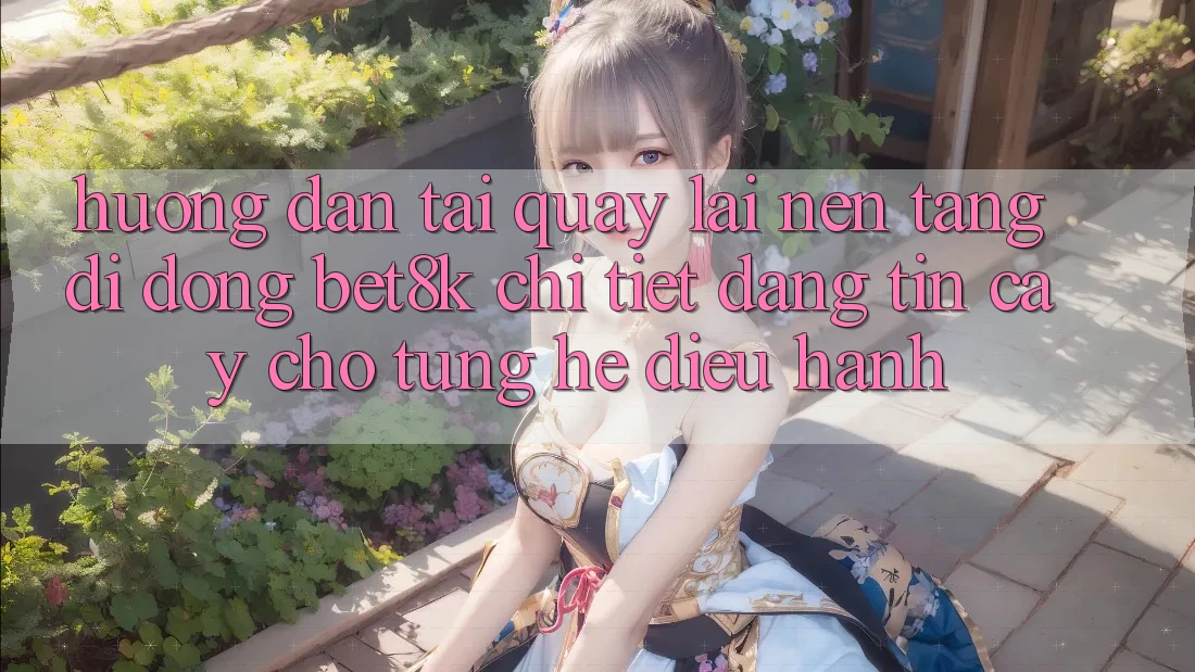 Hướng Dẫn Tải quay lại Nền tảng di động Bet8k Chi Tiết, Đáng tin cậy Cho Từng Hệ Điều Hành