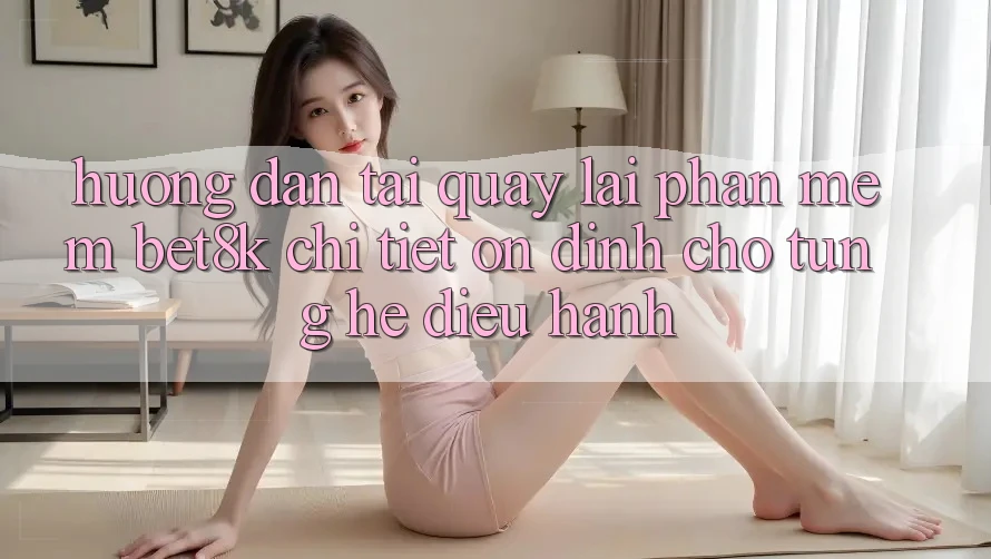 Hướng Dẫn Tải quay lại Phần mềm Bet8k Chi Tiết, Ổn định Cho Từng Hệ Điều Hành Hướng Dẫn Tải quay lại Phần mềm Bet8k Chi Tiết, Ổn định Cho Từng Hệ Điều Hành