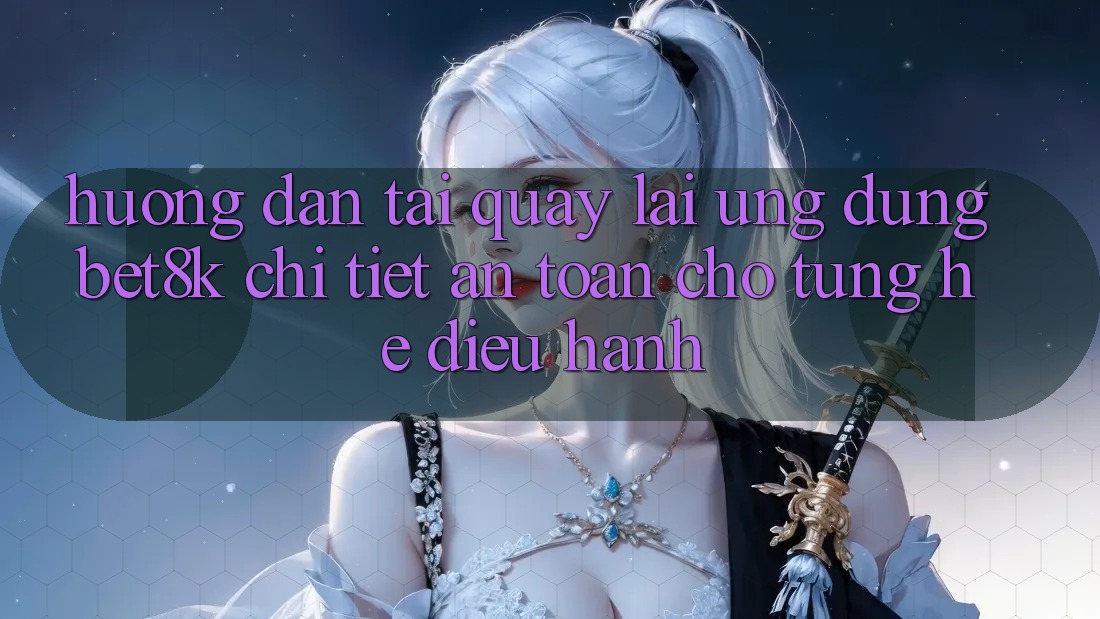 Hướng Dẫn Tải quay lại Ứng dụng Bet8k Chi Tiết, An Toàn Cho Từng Hệ Điều Hành Hướng Dẫn Tải quay lại Ứng dụng Bet8k Chi Tiết, An Toàn Cho Từng Hệ Điều Hành