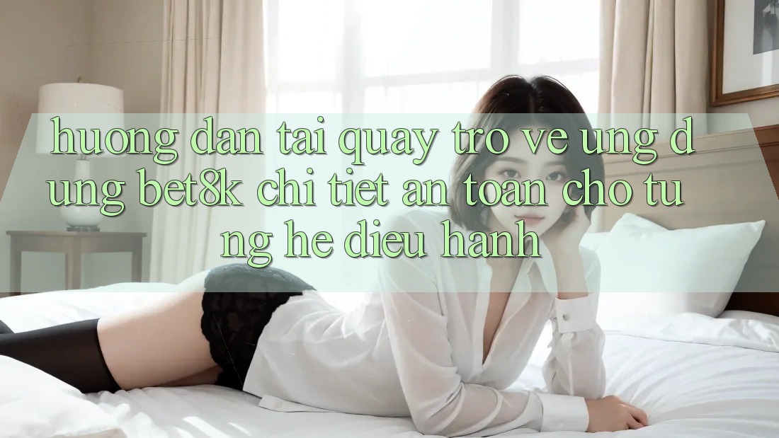 Hướng Dẫn Tải quay trở về Ứng dụng Bet8k Chi Tiết, An Toàn Cho Từng Hệ Điều Hành Hướng Dẫn Tải quay trở về Ứng dụng Bet8k Chi Tiết, An Toàn Cho Từng Hệ Điều Hành