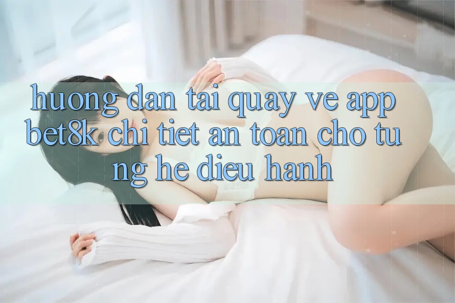 Hướng Dẫn Tải quay về App Bet8k Chi Tiết, An Toàn Cho Từng Hệ Điều Hành Hướng Dẫn Tải quay về App Bet8k Chi Tiết, An Toàn Cho Từng Hệ Điều Hành
