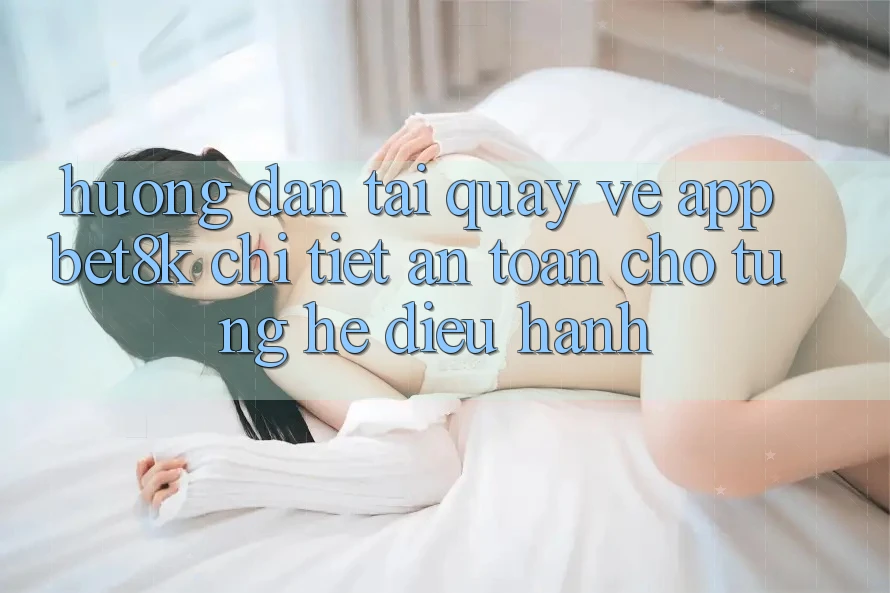 Hướng Dẫn Tải quay về App Bet8k Chi Tiết, An Toàn Cho Từng Hệ Điều Hành