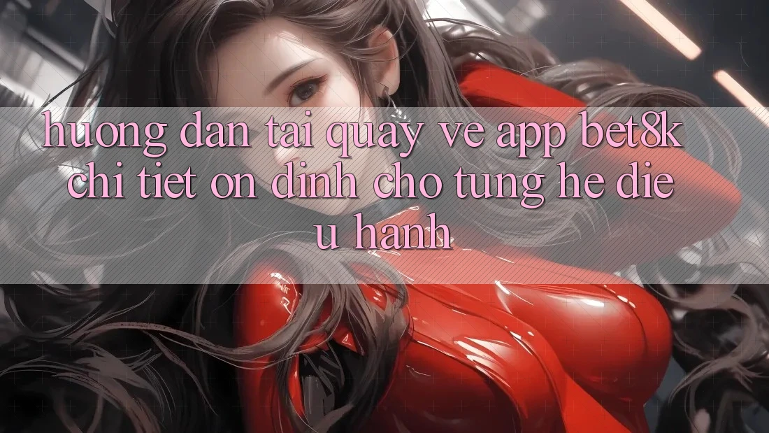 Hướng Dẫn Tải quay về App Bet8k Chi Tiết, Ổn định Cho Từng Hệ Điều Hành Hướng Dẫn Tải quay về App Bet8k Chi Tiết, Ổn định Cho Từng Hệ Điều Hành