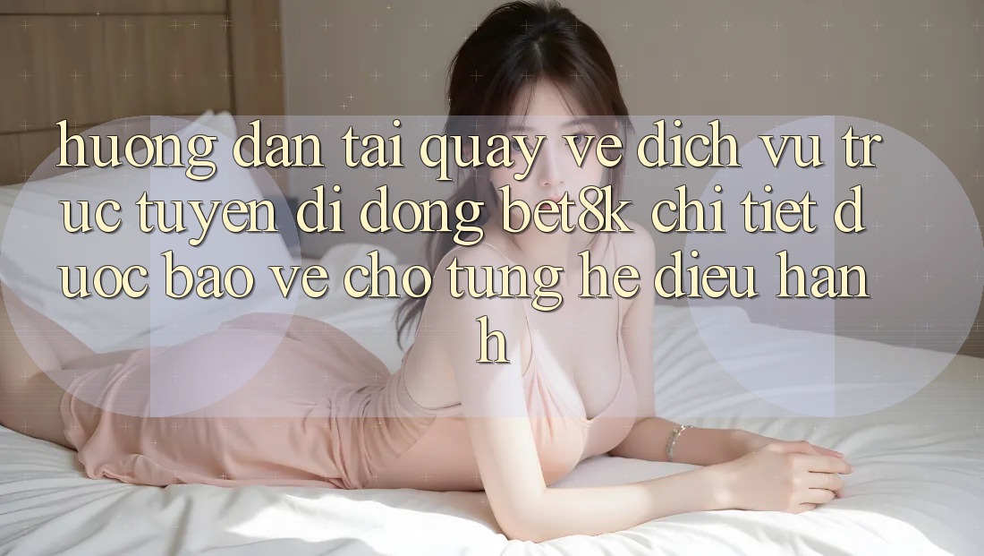 Hướng Dẫn Tải quay về Dịch vụ trực tuyến di động Bet8k Chi Tiết, Được bảo vệ Cho Từng Hệ Điều Hành Hướng Dẫn Tải quay về Dịch vụ trực tuyến di động Bet8k Chi Tiết, Được bảo vệ Cho Từng Hệ Điều Hành