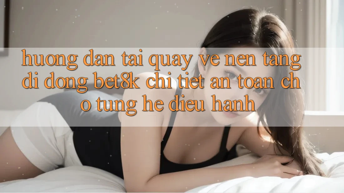 Hướng Dẫn Tải quay về Nền tảng di động Bet8k Chi Tiết, An Toàn Cho Từng Hệ Điều Hành Hướng Dẫn Tải quay về Nền tảng di động Bet8k Chi Tiết, An Toàn Cho Từng Hệ Điều Hành