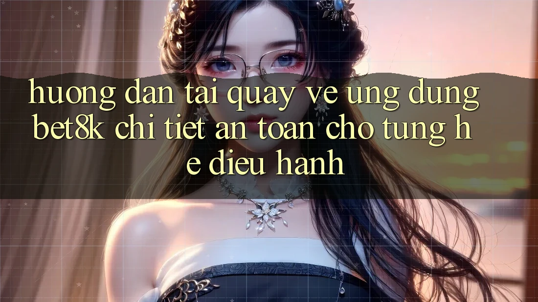 Hướng Dẫn Tải quay về Ứng dụng Bet8k Chi Tiết, An Toàn Cho Từng Hệ Điều Hành Hướng Dẫn Tải quay về Ứng dụng Bet8k Chi Tiết, An Toàn Cho Từng Hệ Điều Hành