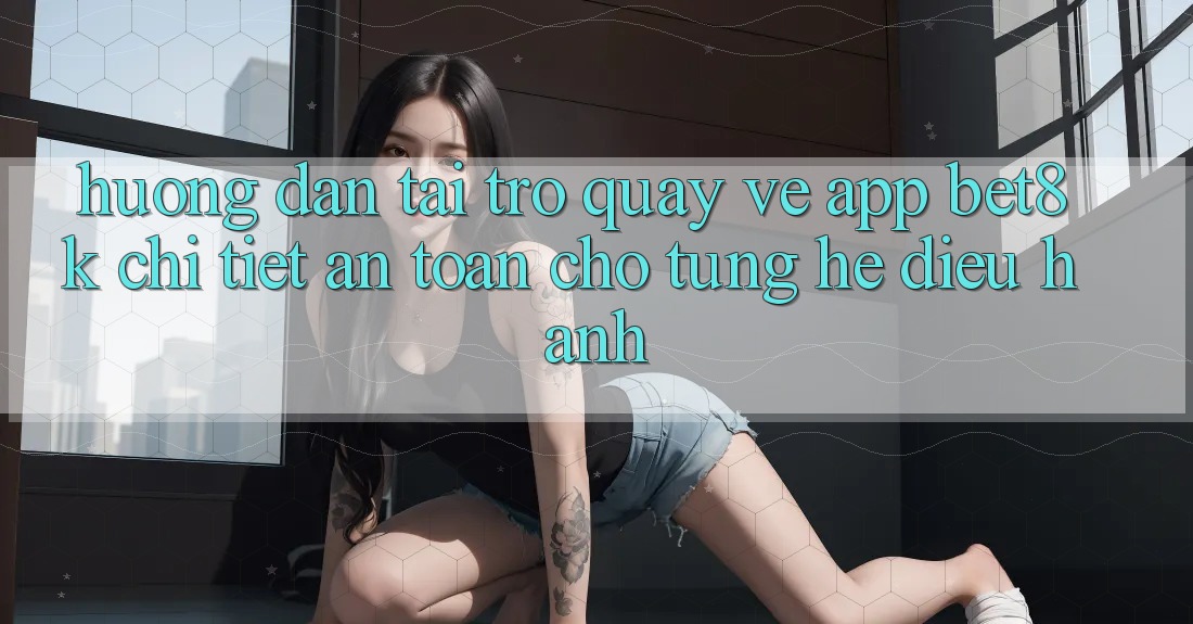 Hướng Dẫn Tải trở quay về App Bet8k Chi Tiết, An Toàn Cho Từng Hệ Điều Hành Hướng Dẫn Tải trở quay về App Bet8k Chi Tiết, An Toàn Cho Từng Hệ Điều Hành