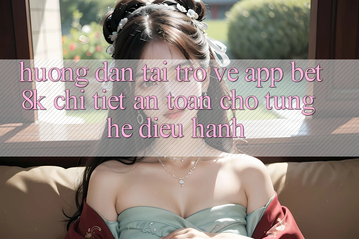 Hướng Dẫn Tải trở về App Bet8k Chi Tiết, An Toàn Cho Từng Hệ Điều Hành Hướng Dẫn Tải trở về App Bet8k Chi Tiết, An Toàn Cho Từng Hệ Điều Hành