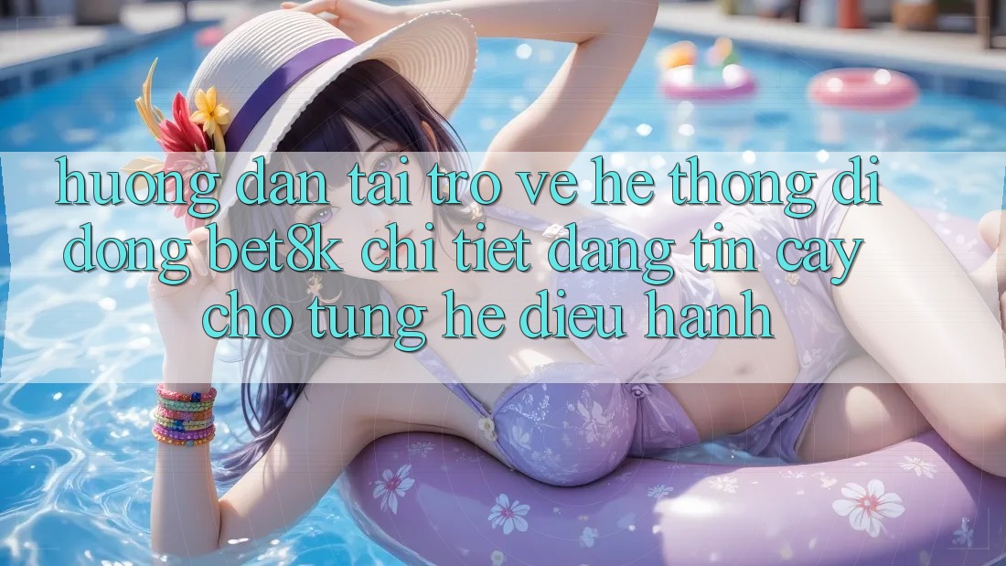 Hướng Dẫn Tải trở về Hệ thống di động Bet8k Chi Tiết, Đáng tin cậy Cho Từng Hệ Điều Hành