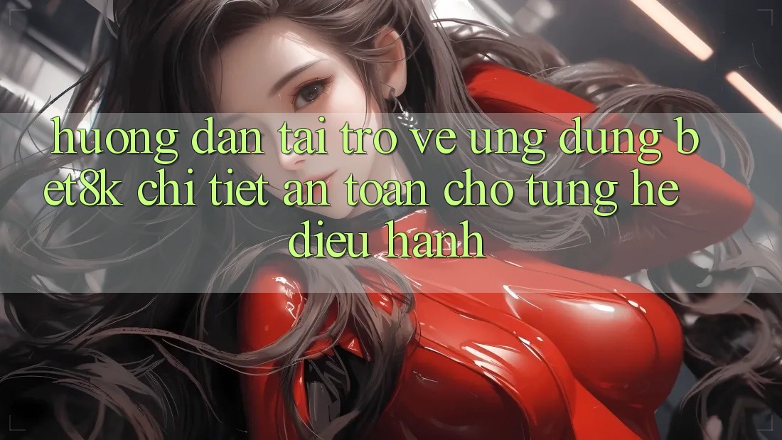 Hướng Dẫn Tải trở về Ứng dụng Bet8k Chi Tiết, An Toàn Cho Từng Hệ Điều Hành