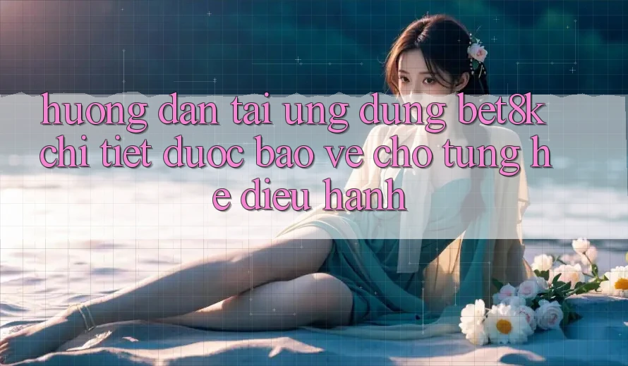 Hướng Dẫn Tải Ứng dụng Bet8k Chi Tiết, Được bảo vệ Cho Từng Hệ Điều Hành Hướng Dẫn Tải Ứng dụng Bet8k Chi Tiết, Được bảo vệ Cho Từng Hệ Điều Hành