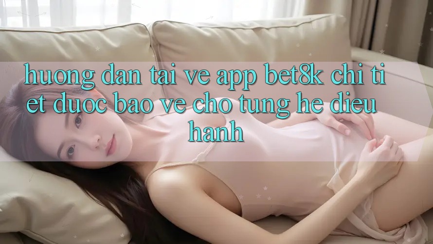 Hướng Dẫn Tải về App Bet8k Chi Tiết, Được bảo vệ Cho Từng Hệ Điều Hành Hướng Dẫn Tải về App Bet8k Chi Tiết, Được bảo vệ Cho Từng Hệ Điều Hành