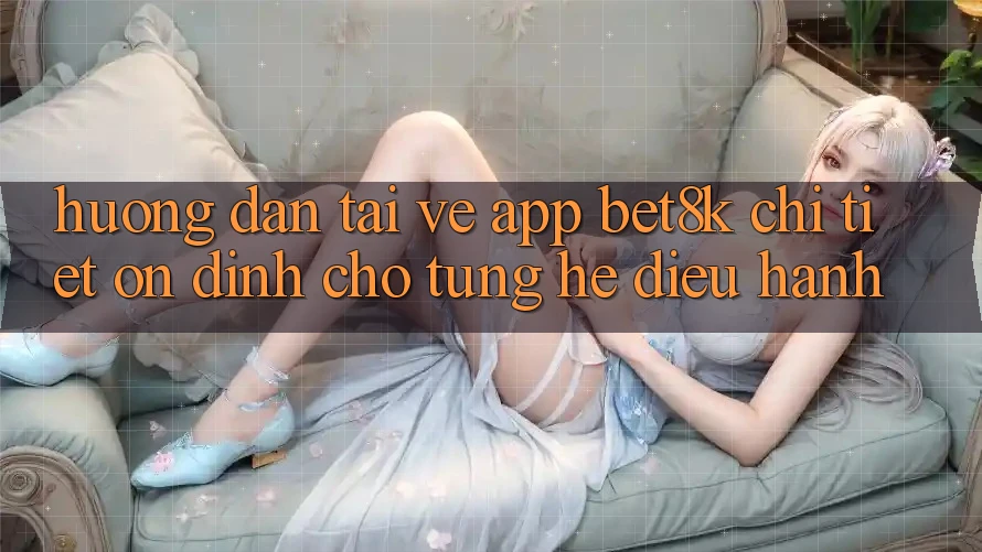 Hướng Dẫn Tải về App Bet8k Chi Tiết, Ổn định Cho Từng Hệ Điều Hành Hướng Dẫn Tải về App Bet8k Chi Tiết, Ổn định Cho Từng Hệ Điều Hành