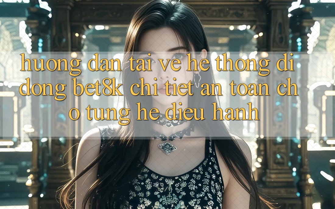 Hướng Dẫn Tải về Hệ thống di động Bet8k Chi Tiết, An Toàn Cho Từng Hệ Điều Hành Hướng Dẫn Tải về Hệ thống di động Bet8k Chi Tiết, An Toàn Cho Từng Hệ Điều Hành