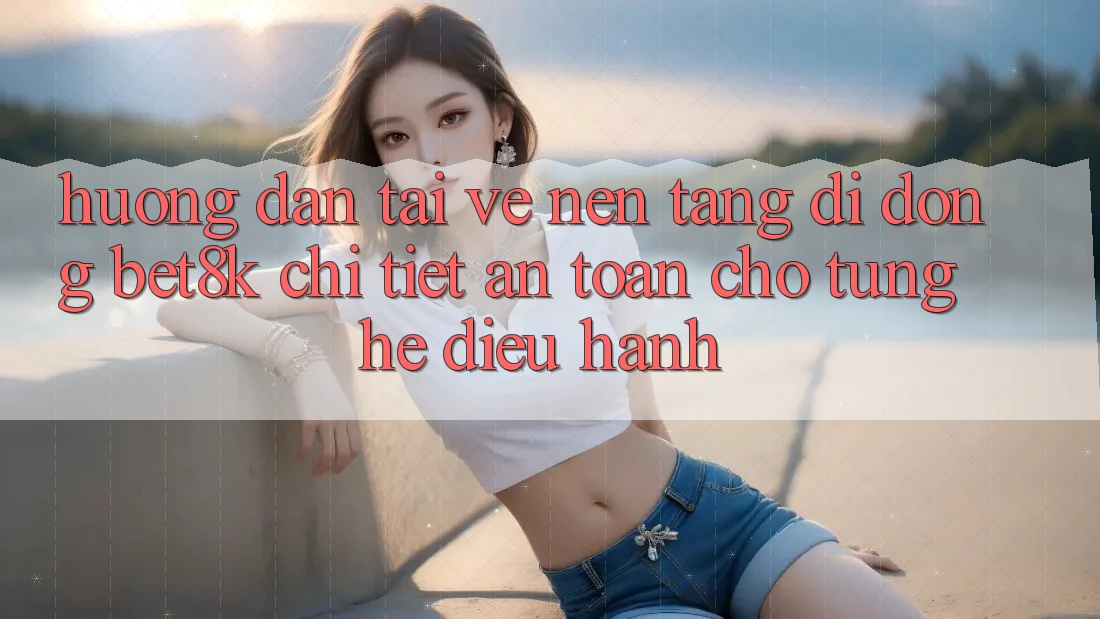 Hướng Dẫn Tải về Nền tảng di động Bet8k Chi Tiết, An Toàn Cho Từng Hệ Điều Hành Hướng Dẫn Tải về Nền tảng di động Bet8k Chi Tiết, An Toàn Cho Từng Hệ Điều Hành
