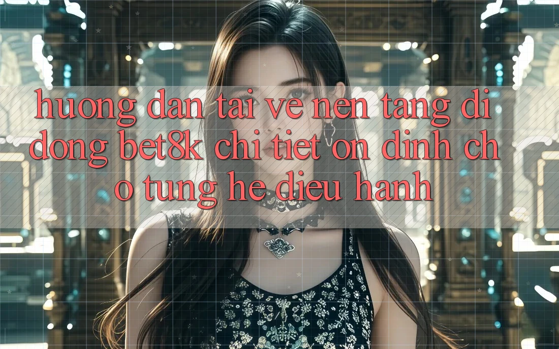 Hướng Dẫn Tải về Nền tảng di động Bet8k Chi Tiết, Ổn định Cho Từng Hệ Điều Hành
