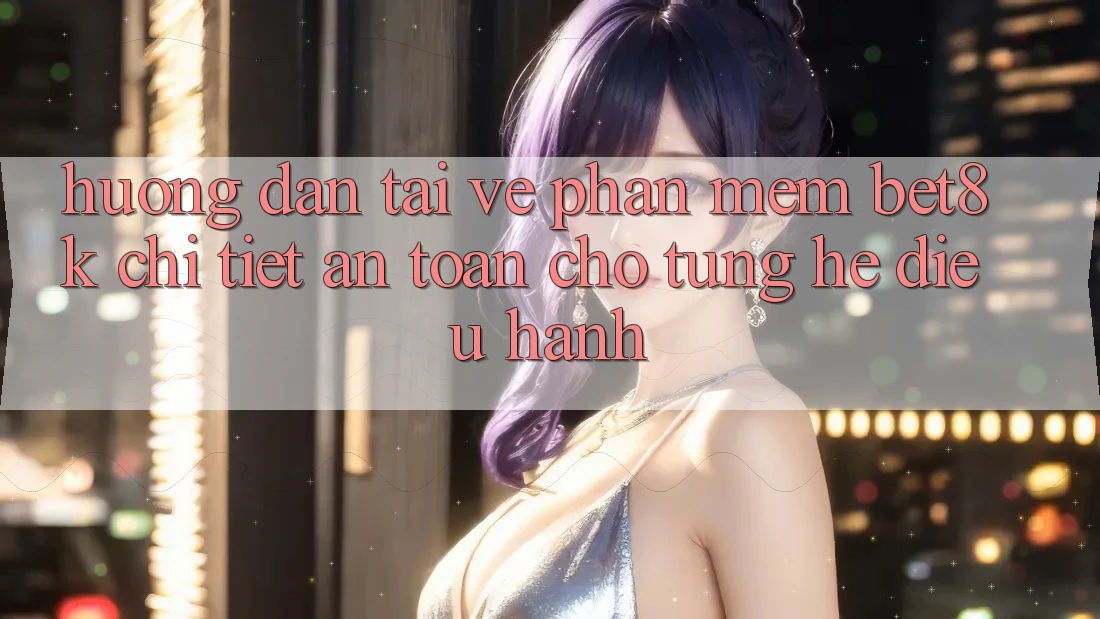 Hướng Dẫn Tải về Phần mềm Bet8k Chi Tiết, An Toàn Cho Từng Hệ Điều Hành Hướng Dẫn Tải về Phần mềm Bet8k Chi Tiết, An Toàn Cho Từng Hệ Điều Hành