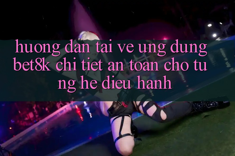 Hướng Dẫn Tải về Ứng dụng Bet8k Chi Tiết, An toàn Cho Từng Hệ Điều Hành