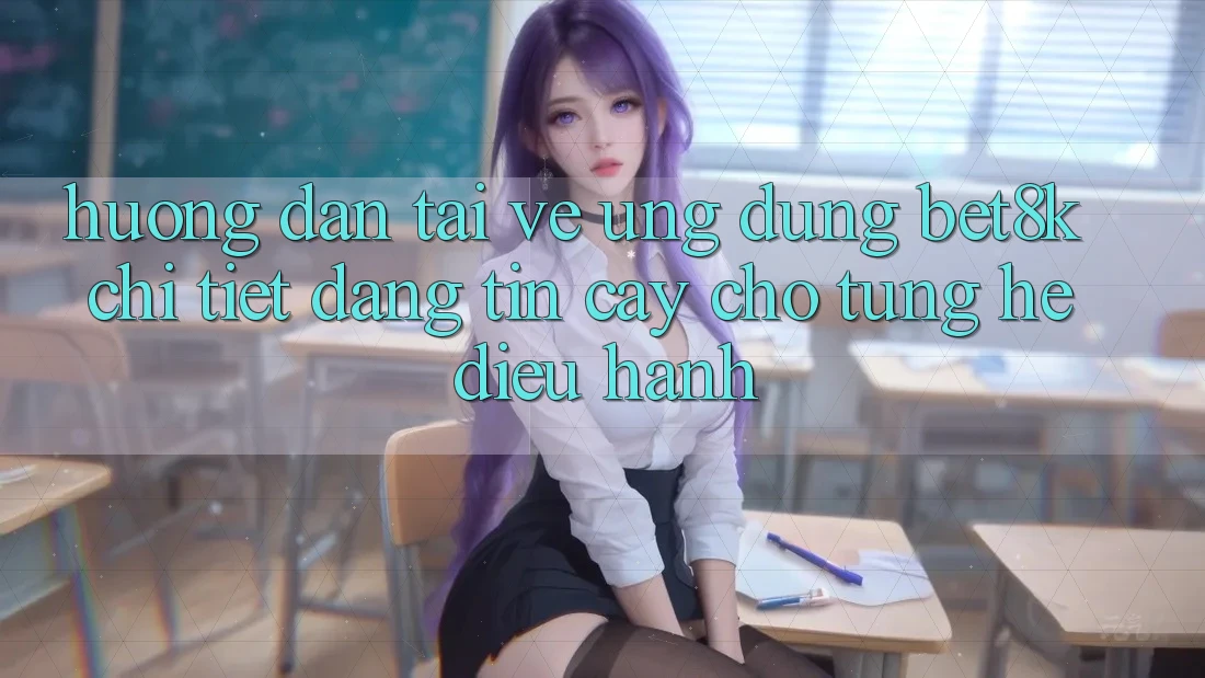 Hướng Dẫn Tải về Ứng dụng Bet8k Chi Tiết, Đáng tin cậy Cho Từng Hệ Điều Hành