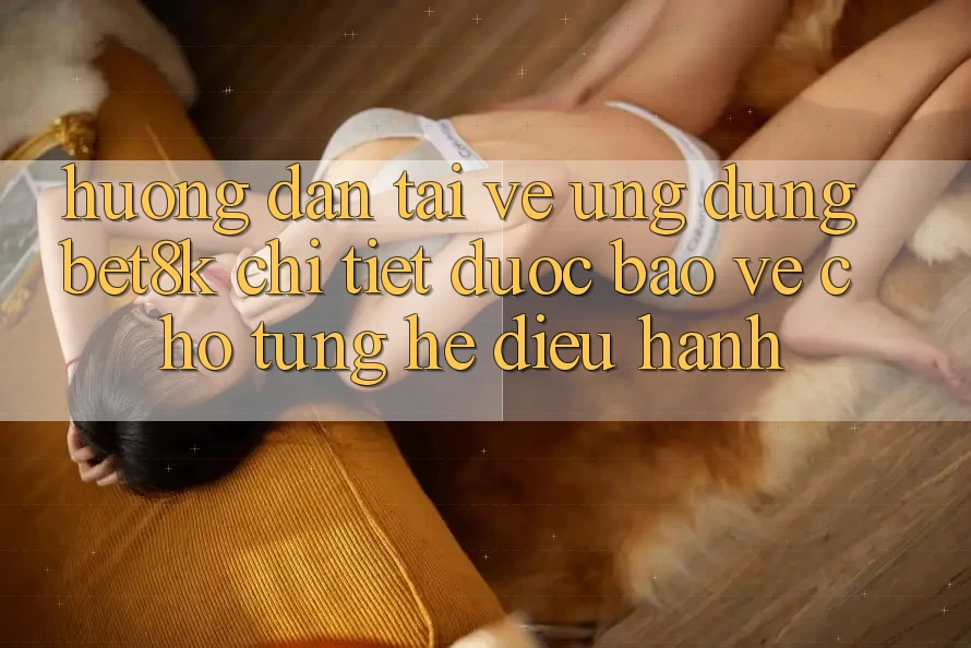 Hướng Dẫn Tải về Ứng dụng Bet8k Chi Tiết, Được bảo vệ Cho Từng Hệ Điều Hành