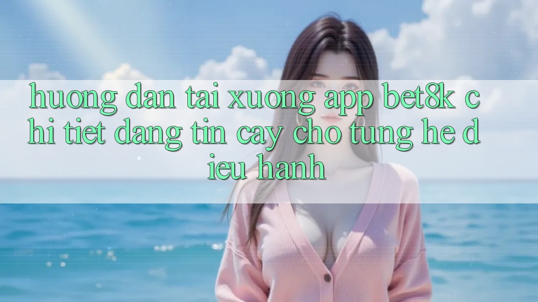 Hướng Dẫn Tải xuống App Bet8k Chi Tiết, Đáng tin cậy Cho Từng Hệ Điều Hành Hướng Dẫn Tải xuống App Bet8k Chi Tiết, Đáng tin cậy Cho Từng Hệ Điều Hành