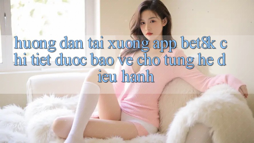 Hướng Dẫn Tải xuống App Bet8k Chi Tiết, Được bảo vệ Cho Từng Hệ Điều Hành Hướng Dẫn Tải xuống App Bet8k Chi Tiết, Được bảo vệ Cho Từng Hệ Điều Hành