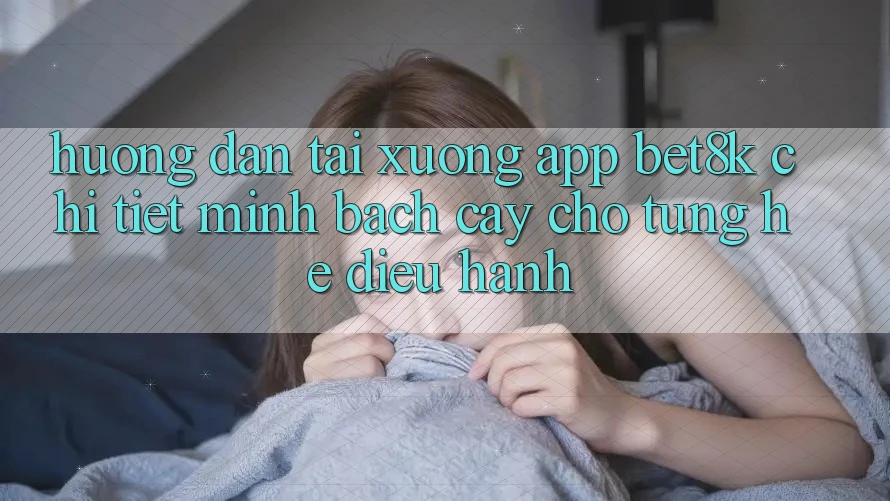 Hướng dẫn Tải xuống App Bet8k Chi Tiết, Minh bạch cậy Cho Từng Hệ Điều Hành