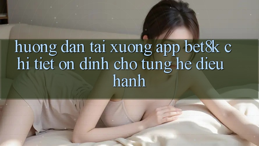 Hướng Dẫn Tải xuống App Bet8k Chi Tiết, Ổn định Cho Từng Hệ Điều Hành Hướng Dẫn Tải xuống App Bet8k Chi Tiết, Ổn định Cho Từng Hệ Điều Hành