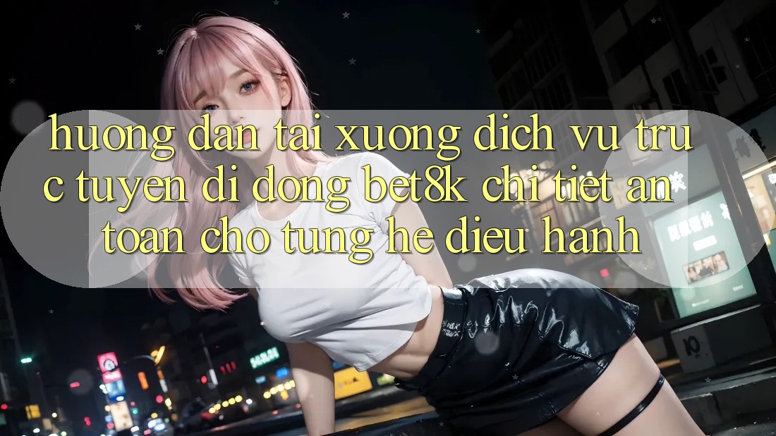 Hướng dẫn Tải xuống Dịch vụ trực tuyến di động Bet8k Chi Tiết, An Toàn Cho Từng Hệ Điều Hành Hướng dẫn Tải xuống Dịch vụ trực tuyến di động Bet8k Chi Tiết, An Toàn Cho Từng Hệ Điều Hành