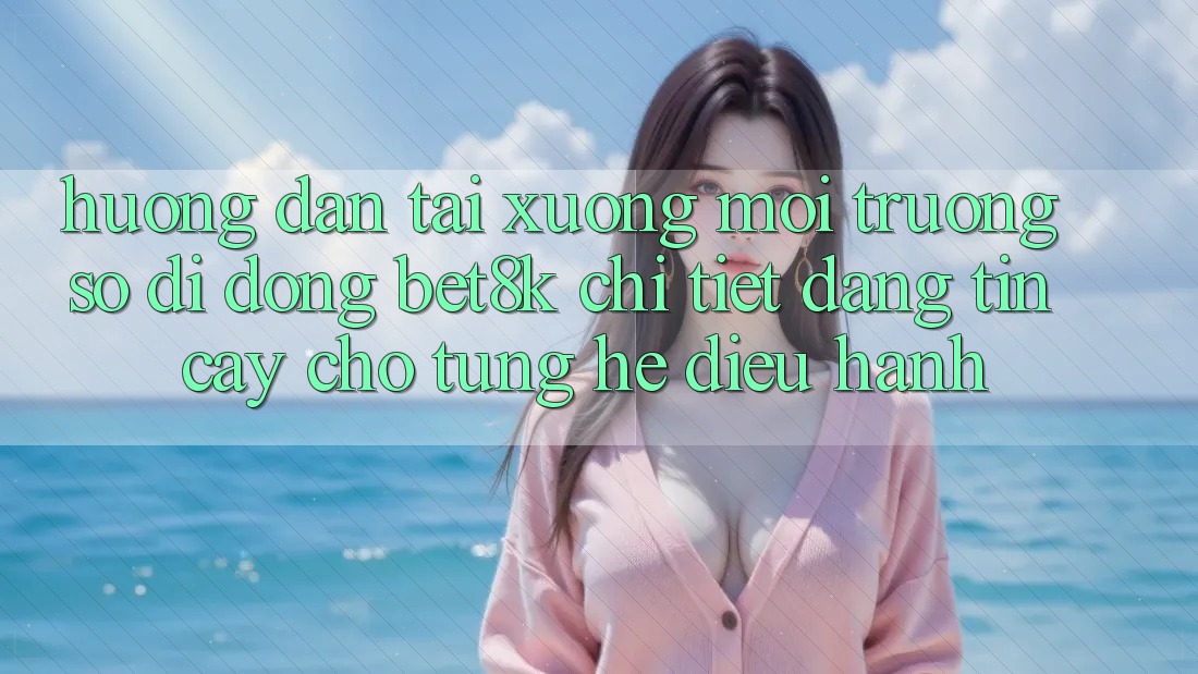 Hướng Dẫn Tải xuống Môi trường số di động Bet8k Chi Tiết, Đáng tin cậy Cho Từng Hệ Điều Hành Hướng Dẫn Tải xuống Môi trường số di động Bet8k Chi Tiết, Đáng tin cậy Cho Từng Hệ Điều Hành