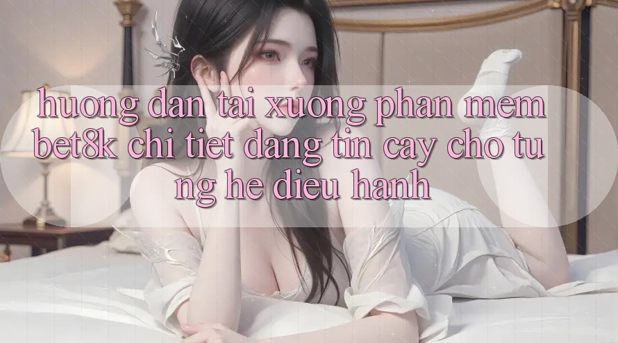 Hướng Dẫn Tải xuống Phần mềm Bet8k Chi Tiết, Đáng tin cậy Cho Từng Hệ Điều Hành Hướng Dẫn Tải xuống Phần mềm Bet8k Chi Tiết, Đáng tin cậy Cho Từng Hệ Điều Hành