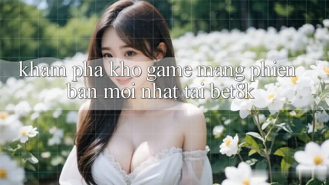 Khám Phá Kho Game mạng Phiên bản mới Nhất Tại Bet8k Khám Phá Kho Game mạng Phiên bản mới Nhất Tại Bet8k