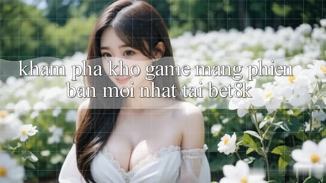 Khám Phá Kho Game mạng Phiên bản mới Nhất Tại Bet8k Khám Phá Kho Game mạng Phiên bản mới Nhất Tại Bet8k
