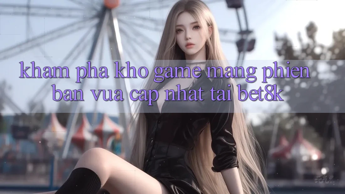 Khám Phá Kho Game mạng Phiên bản vừa cập nhật Tại Bet8k Khám Phá Kho Game mạng Phiên bản vừa cập nhật Tại Bet8k