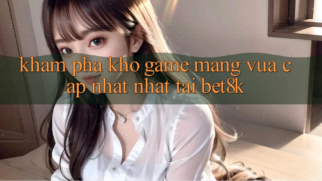 Khám Phá Kho Game mạng Vừa cập nhật Nhất Tại Bet8k Khám Phá Kho Game mạng Vừa cập nhật Nhất Tại Bet8k