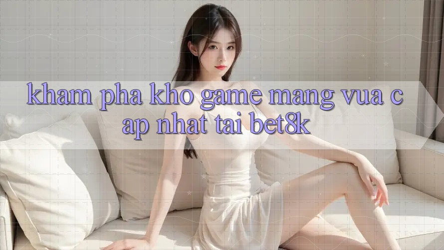 Khám Phá Kho Game mạng Vừa cập nhật Tại Bet8k Khám Phá Kho Game mạng Vừa cập nhật Tại Bet8k