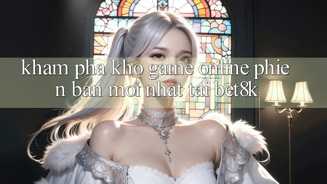 Khám Phá Kho Game Online Phiên bản mới Nhất Tại Bet8k Khám Phá Kho Game Online Phiên bản mới Nhất Tại Bet8k