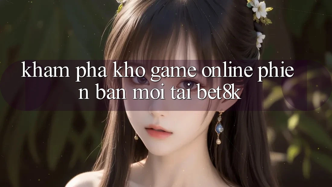 Khám Phá Kho Game Online Phiên bản mới Tại Bet8k