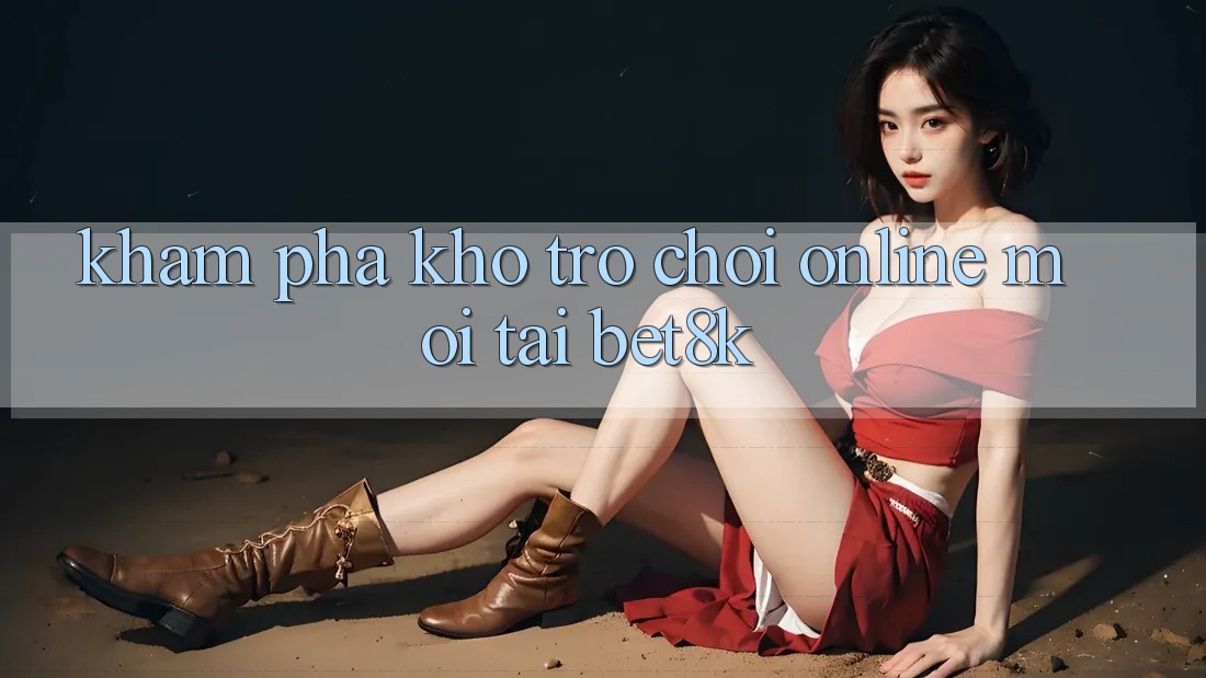 Khám Phá Kho Trò chơi Online Mới Tại Bet8k Khám Phá Kho Trò chơi Online Mới Tại Bet8k
