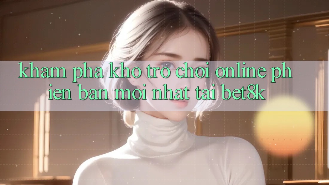 Khám Phá Kho Trò chơi Online Phiên bản mới Nhất Tại Bet8k Khám Phá Kho Trò chơi Online Phiên bản mới Nhất Tại Bet8k