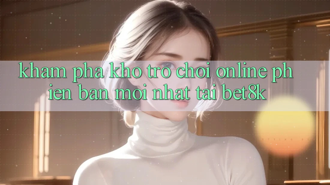 Khám Phá Kho Trò chơi Online Phiên bản mới Nhất Tại Bet8k Khám Phá Kho Trò chơi Online Phiên bản mới Nhất Tại Bet8k