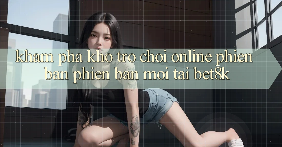 Khám Phá Kho Trò chơi Online Phiên bản phiên bản mới Tại Bet8k Khám Phá Kho Trò chơi Online Phiên bản phiên bản mới Tại Bet8k