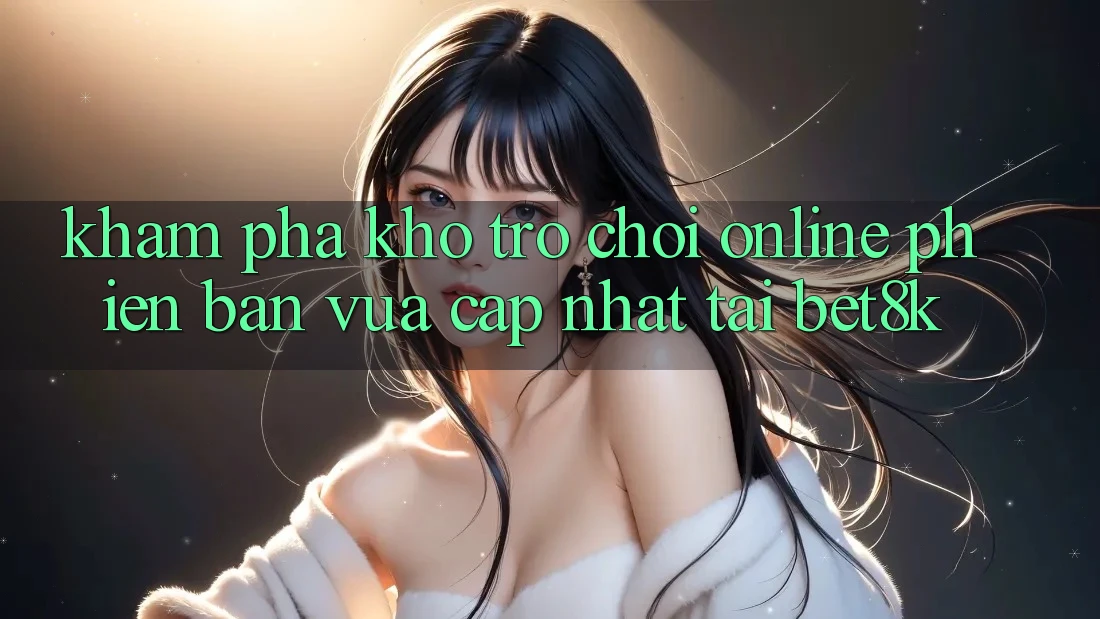 Khám Phá Kho Trò chơi Online Phiên bản vừa cập nhật Tại Bet8k Khám Phá Kho Trò chơi Online Phiên bản vừa cập nhật Tại Bet8k